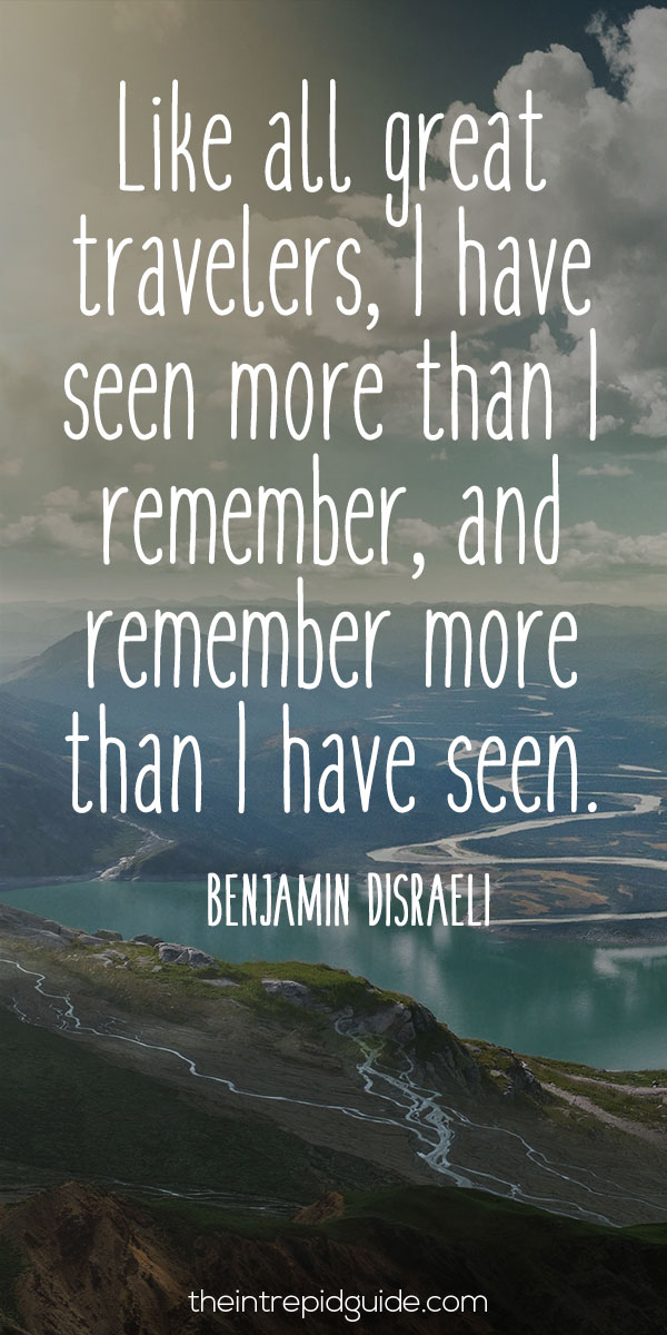 Best inspirational travel quotes - Like all great travelers, I have seen more than I remember, and remember more than I have seen. – Benjamin Disraeli
