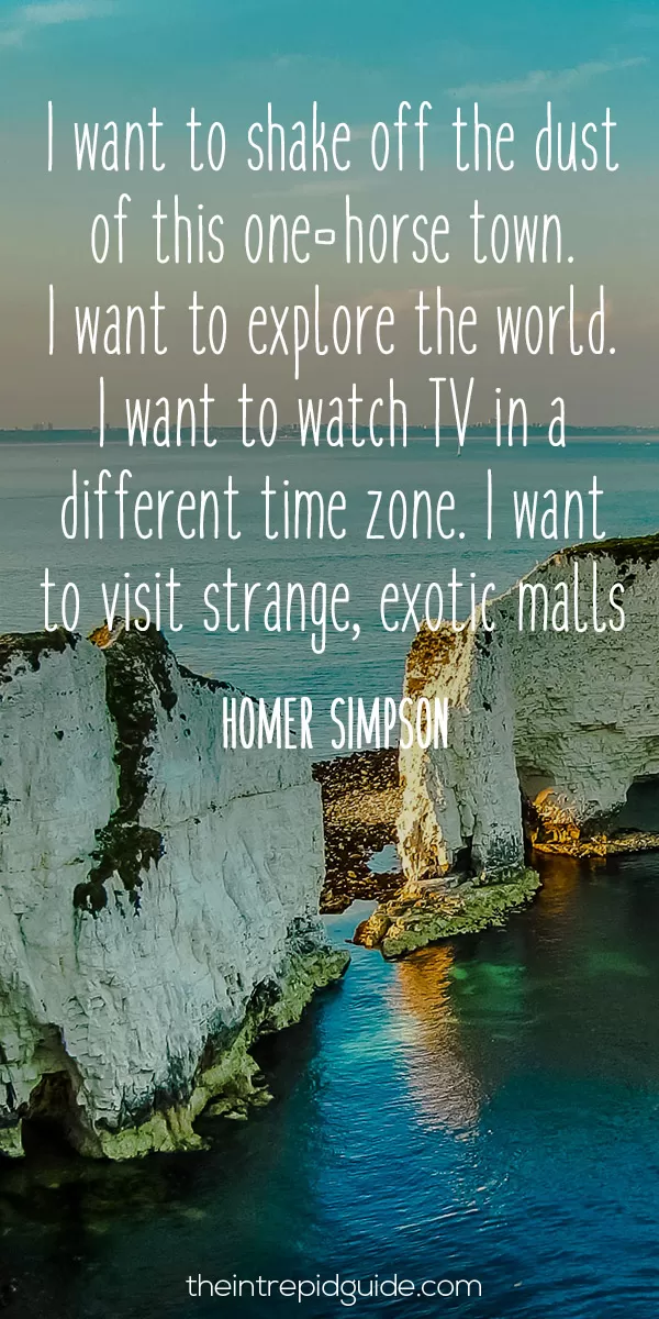 Best inspirational travel quotes in 2022 - I want to shake off the dust of this one-horse town. I want to explore the world. I want to watch TV in a different time zone. I want to visit strange, exotic malls. - Homer Simpson
