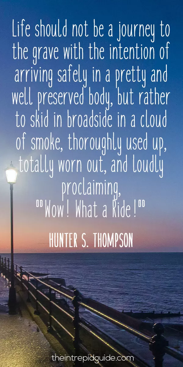 Best inspirational travel quotes - Life should not be a journey to the grave with the intention of arriving safely in a pretty and well-preserved body, but rather to skid in broadside in a cloud of smoke, thoroughly used up, totally worn out, and loudly proclaiming, "Wow! What a Ride!" - Hunter S. Thompson