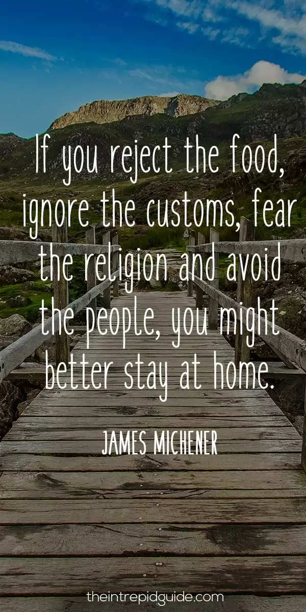Best inspirational travel quotes - If you reject the food, ignore the customs, fear the religion and avoid the people, you might better stay at home. – James Michener