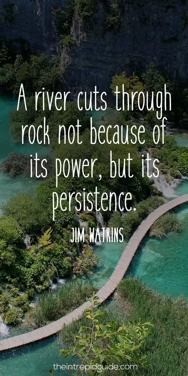 best inspirational travel quotes - A river cuts through rock not because of its power, but its persistence. - Jim Watkins