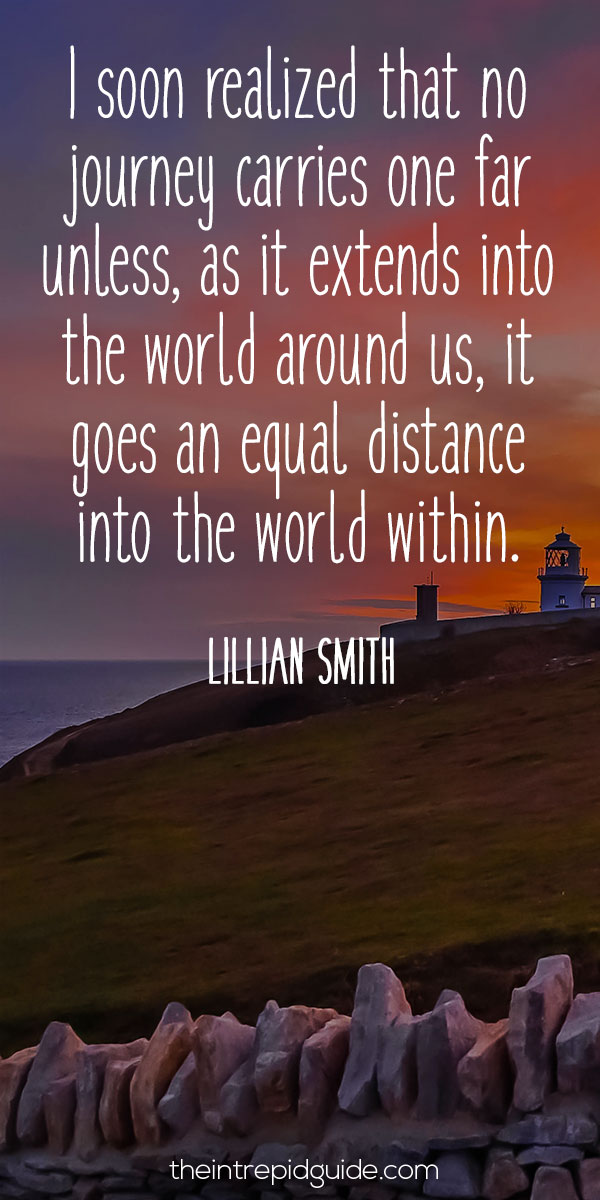 best inspirational travel quotes - I soon realized that no journey carries one far unless, as it extends into the world around us, it goes an equal distance into the world within. – Lillian Smith