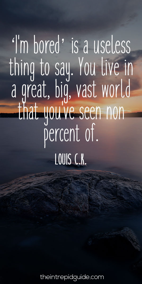 best inspirational travel quotes - ‘I'm bored' is a useless thing to say. You live in a great, big, vast world that you've seen non-percent of. - Louis C.K.