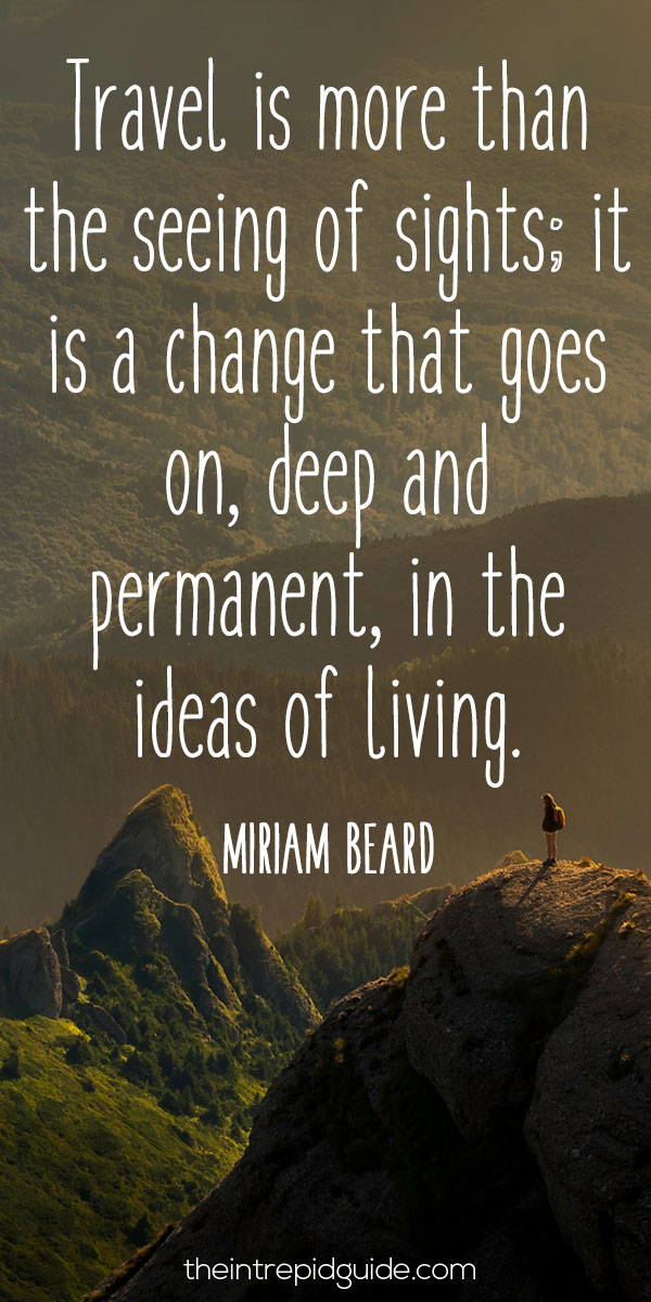 best inspirational travel quotes - Travel is more than the seeing of sights; it is a change that goes on, deep and permanent, in the ideas of living.” – Miriam Beard