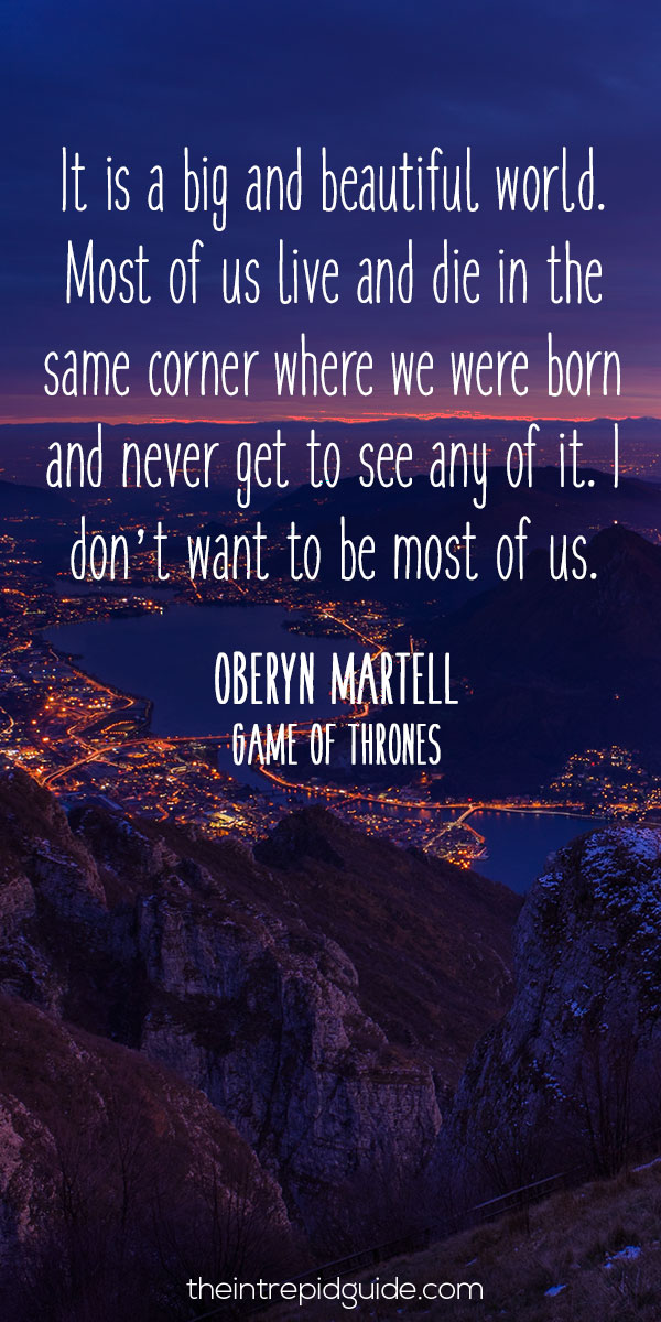 best inspirational travel quotes in 2022 - It is a big and beautiful world. Most of us live and die in the same corner where we were born and never get to see any of it. I don’t want to be most of us. – Oberyn Martell, Game of Thrones