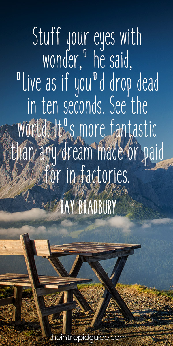 best inspirational travel quotes in 2022 - Stuff your eyes with wonder,' he said, 'live as if you'd drop dead in ten seconds. See the world. It's more fantastic than any dream made or paid for in factories. - Ray Bradbury