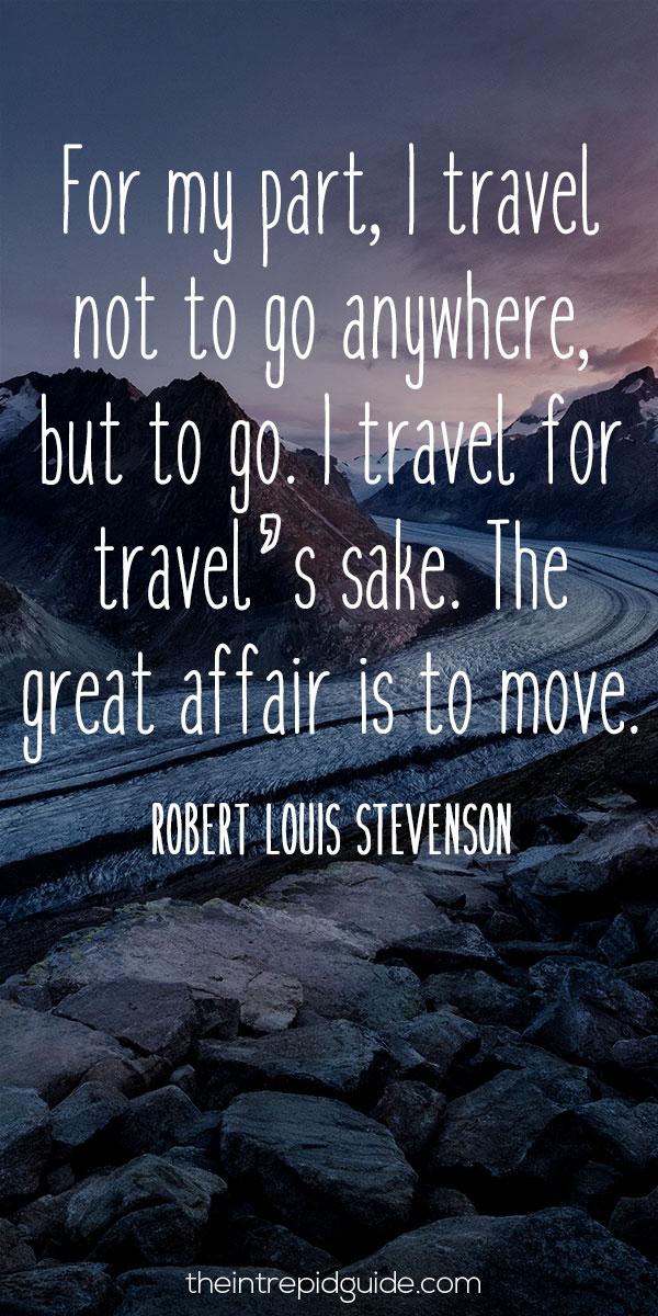 Best inspirational travel quotes in 2022 - For my part, I travel not to go anywhere, but to go. I travel for travel’s sake. The great affair is to move. – Robert Louis Stevenson