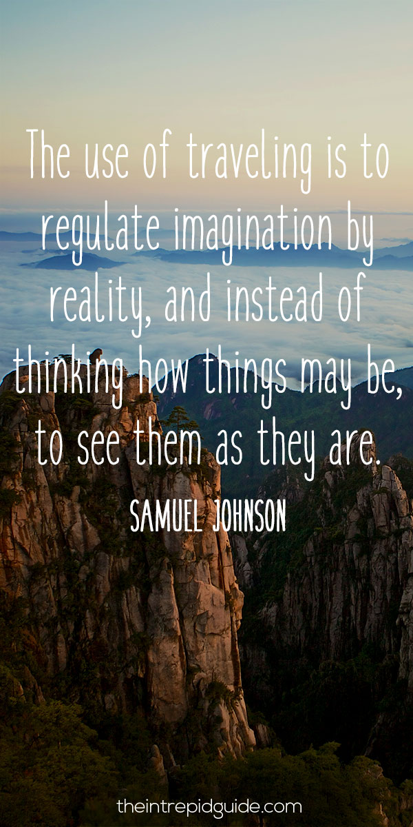 best inspirational travel quotes - The use of traveling is to regulate imagination by reality, and instead of thinking how things may be, to see them as they are. – Samuel Johnson