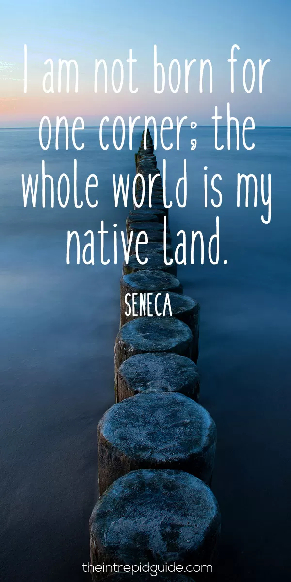 Best inspirational travel quotes - I am not born for one corner; the whole world is my native land. - Seneca