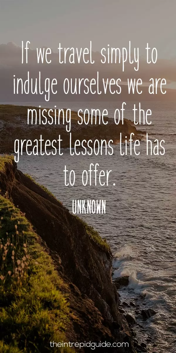 best inspirational travel quotes - If we travel simply to indulge ourselves we are missing some of the greatest lessons life has to offer. - Unknown