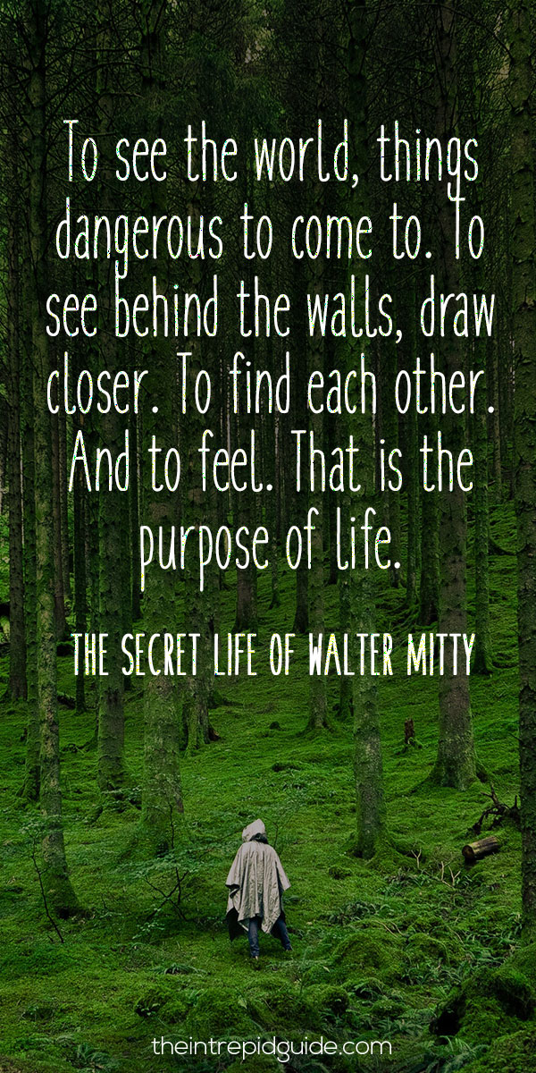 best inspirational travel quotes - To see the world, things dangerous to come to. To see behind the walls, draw closer. To find each other. And to feel. That is the purpose of life. – The Secret Life of Walter Mitty